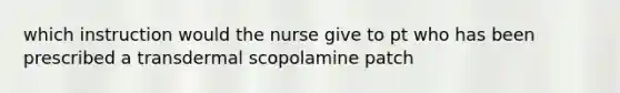 which instruction would the nurse give to pt who has been prescribed a transdermal scopolamine patch