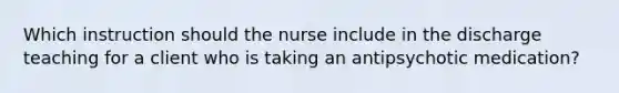 Which instruction should the nurse include in the discharge teaching for a client who is taking an antipsychotic medication?