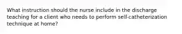 What instruction should the nurse include in the discharge teaching for a client who needs to perform self-catheterization technique at home?