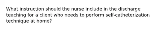 What instruction should the nurse include in the discharge teaching for a client who needs to perform self-catheterization technique at home?