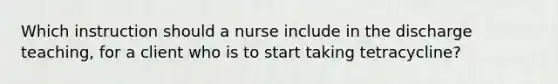 Which instruction should a nurse include in the discharge teaching, for a client who is to start taking tetracycline?