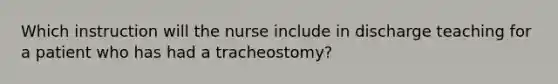 Which instruction will the nurse include in discharge teaching for a patient who has had a tracheostomy?