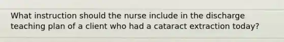 What instruction should the nurse include in the discharge teaching plan of a client who had a cataract extraction today?