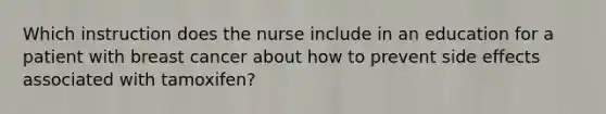 Which instruction does the nurse include in an education for a patient with breast cancer about how to prevent side effects associated with tamoxifen?