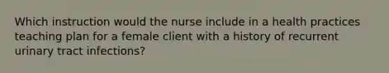 Which instruction would the nurse include in a health practices teaching plan for a female client with a history of recurrent urinary tract infections?