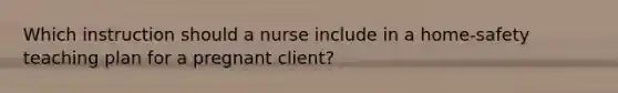 Which instruction should a nurse include in a home-safety teaching plan for a pregnant client?