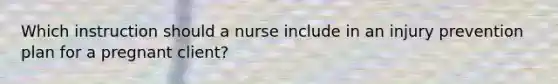 Which instruction should a nurse include in an injury prevention plan for a pregnant client?