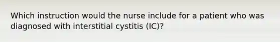 Which instruction would the nurse include for a patient who was diagnosed with interstitial cystitis (IC)?