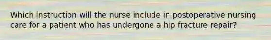 Which instruction will the nurse include in postoperative nursing care for a patient who has undergone a hip fracture repair?