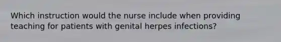 Which instruction would the nurse include when providing teaching for patients with genital herpes infections?