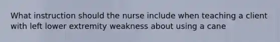 What instruction should the nurse include when teaching a client with left lower extremity weakness about using a cane