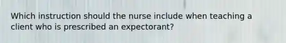 Which instruction should the nurse include when teaching a client who is prescribed an expectorant?