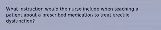 What instruction would the nurse include when teaching a patient about a prescribed medication to treat erectile dysfunction?