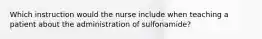 Which instruction would the nurse include when teaching a patient about the administration of sulfonamide?