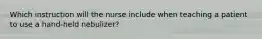 Which instruction will the nurse include when teaching a patient to use a hand-held nebulizer?