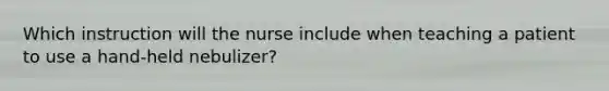 Which instruction will the nurse include when teaching a patient to use a hand-held nebulizer?