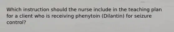 Which instruction should the nurse include in the teaching plan for a client who is receiving phenytoin (Dilantin) for seizure control?