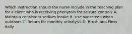 Which instruction should the nurse include in the teaching plan for a client who is receiving phenytoin for seizure control? A. Maintain consistent sodium intake B. Use sunscreen when outdoors C. Return for monthly urinalysis D. Brush and Floss daily