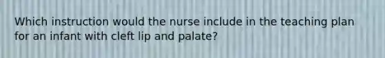 Which instruction would the nurse include in the teaching plan for an infant with cleft lip and palate?