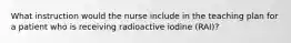 What instruction would the nurse include in the teaching plan for a patient who is receiving radioactive iodine (RAI)?