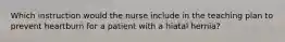 Which instruction would the nurse include in the teaching plan to prevent heartburn for a patient with a hiatal hernia?