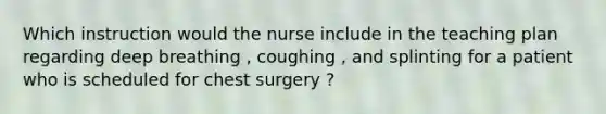 Which instruction would the nurse include in the teaching plan regarding deep breathing , coughing , and splinting for a patient who is scheduled for chest surgery ?