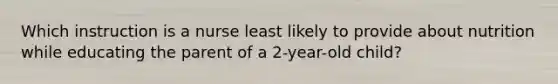 Which instruction is a nurse least likely to provide about nutrition while educating the parent of a 2-year-old child?