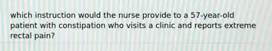 which instruction would the nurse provide to a 57-year-old patient with constipation who visits a clinic and reports extreme rectal pain?