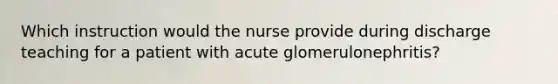 Which instruction would the nurse provide during discharge teaching for a patient with acute glomerulonephritis?