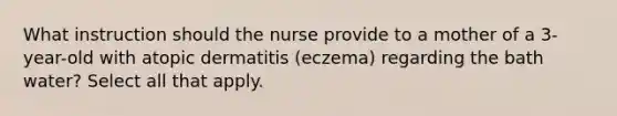 What instruction should the nurse provide to a mother of a 3-year-old with atopic dermatitis (eczema) regarding the bath water? Select all that apply.