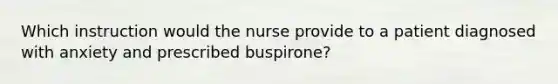 Which instruction would the nurse provide to a patient diagnosed with anxiety and prescribed buspirone?