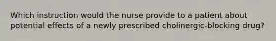 Which instruction would the nurse provide to a patient about potential effects of a newly prescribed cholinergic-blocking drug?