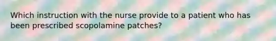 Which instruction with the nurse provide to a patient who has been prescribed scopolamine patches?