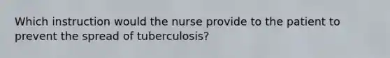 Which instruction would the nurse provide to the patient to prevent the spread of tuberculosis?