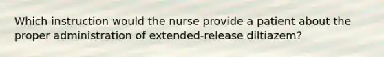 Which instruction would the nurse provide a patient about the proper administration of extended-release diltiazem?