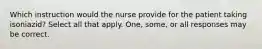 Which instruction would the nurse provide for the patient taking isoniazid? Select all that apply. One, some, or all responses may be correct.