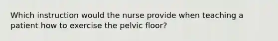 Which instruction would the nurse provide when teaching a patient how to exercise the pelvic floor?