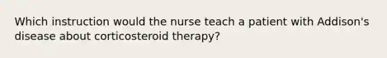 Which instruction would the nurse teach a patient with Addison's disease about corticosteroid therapy?