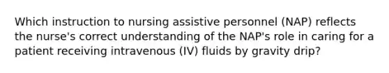 Which instruction to nursing assistive personnel (NAP) reflects the nurse's correct understanding of the NAP's role in caring for a patient receiving intravenous (IV) fluids by gravity drip?