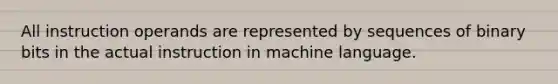 All instruction operands are represented by sequences of binary bits in the actual instruction in machine language.