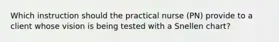 Which instruction should the practical nurse (PN) provide to a client whose vision is being tested with a Snellen chart?