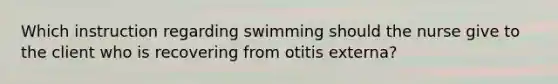 Which instruction regarding swimming should the nurse give to the client who is recovering from otitis externa?