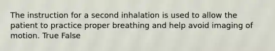 The instruction for a second inhalation is used to allow the patient to practice proper breathing and help avoid imaging of motion. True False