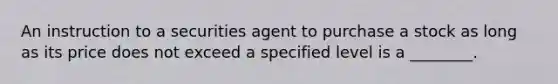 An instruction to a securities agent to purchase a stock as long as its price does not exceed a specified level is a ________.