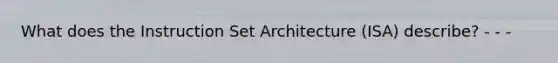 What does the Instruction Set Architecture (ISA) describe? - - -