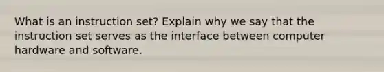 What is an instruction set? Explain why we say that the instruction set serves as the interface between computer hardware and software.