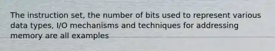 The instruction set, the number of bits used to represent various data types, I/O mechanisms and techniques for addressing memory are all examples