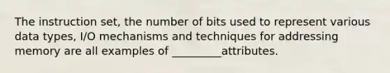 The instruction set, the number of bits used to represent various data types, I/O mechanisms and techniques for addressing memory are all examples of _________attributes.