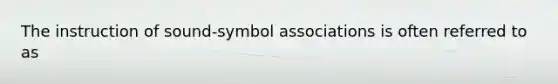 The instruction of sound-symbol associations is often referred to as