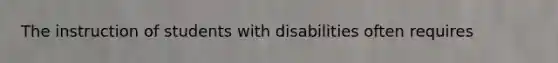 The instruction of students with disabilities often requires